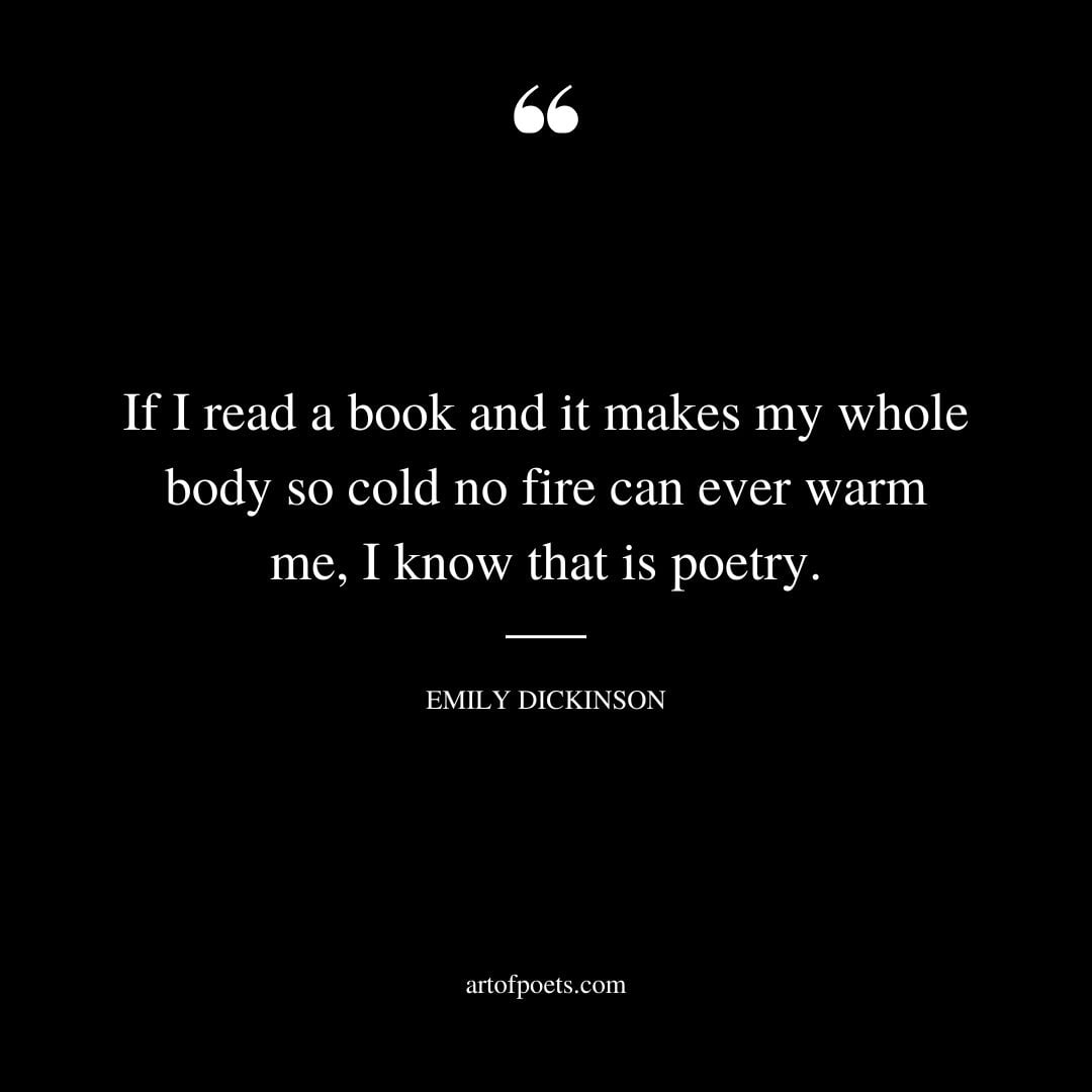 If I read a book and it makes my whole body so cold no fire can ever warm me I know that is poetry
