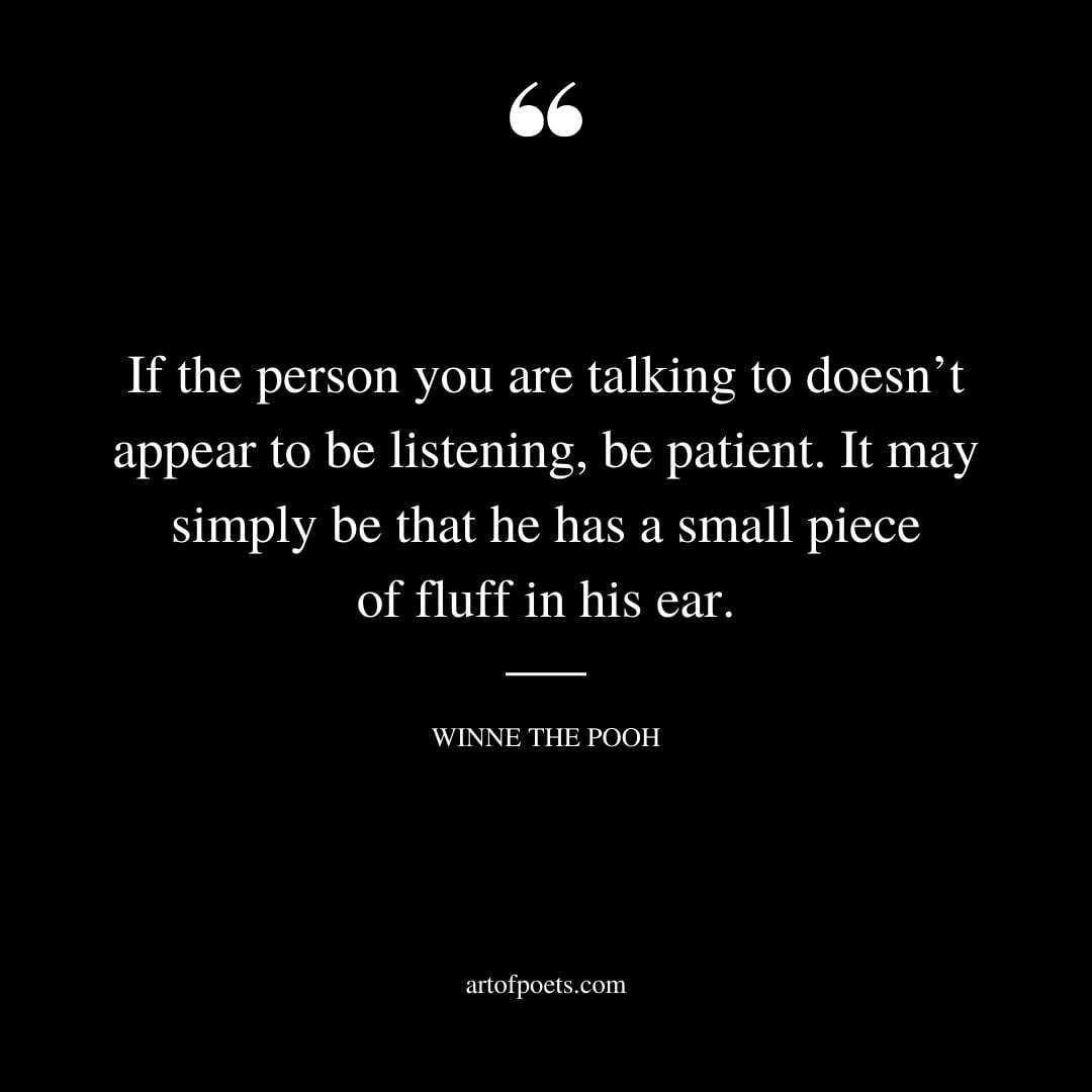 If the person you are talking to doesnt appear to be listening be patient. It may simply be that he has a small piece