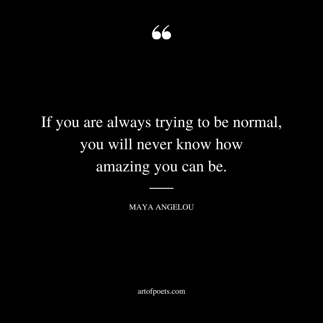 If you are always trying to be normal you will never know how amazing you can be