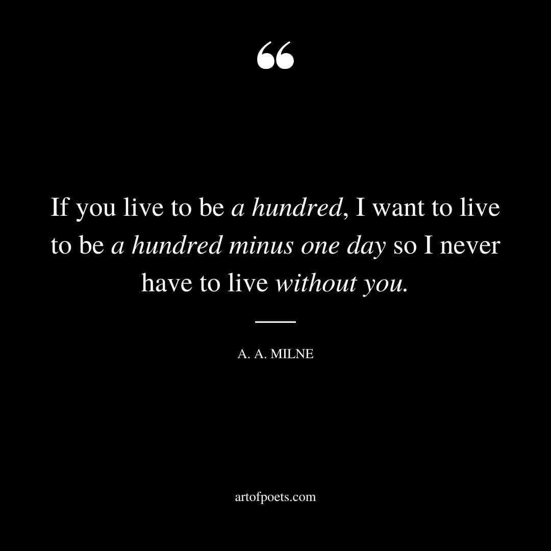 If you live to be a hundred I want to live to be a hundred minus one day so I never have to live without you. – A. A. Milne