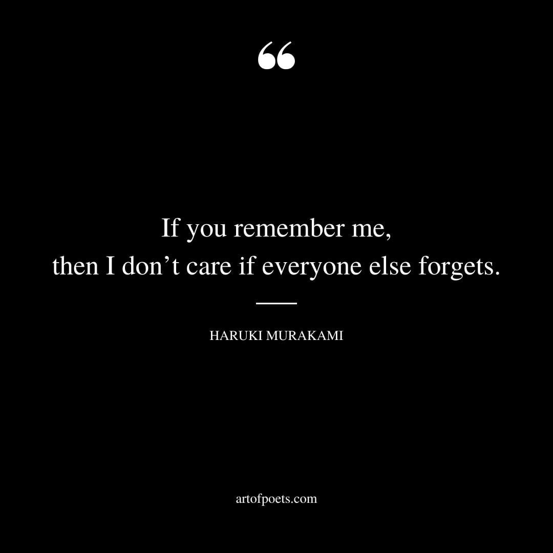 If you remember me then I dont care if everyone else forgets. Haruki Murakami