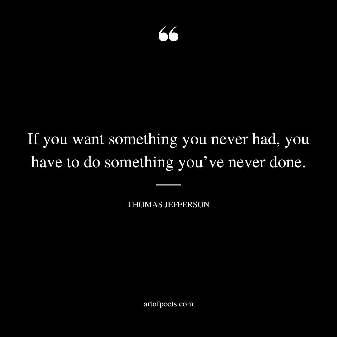 If you want something you never had you have to do something youve never done. – Thomas Jefferson