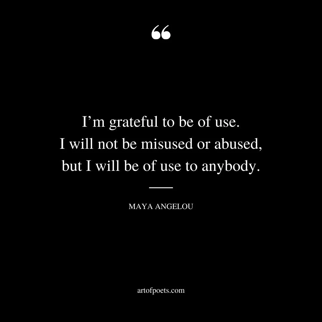 Im grateful to be of use. I will not be misused or abused but I will be of use to anybody