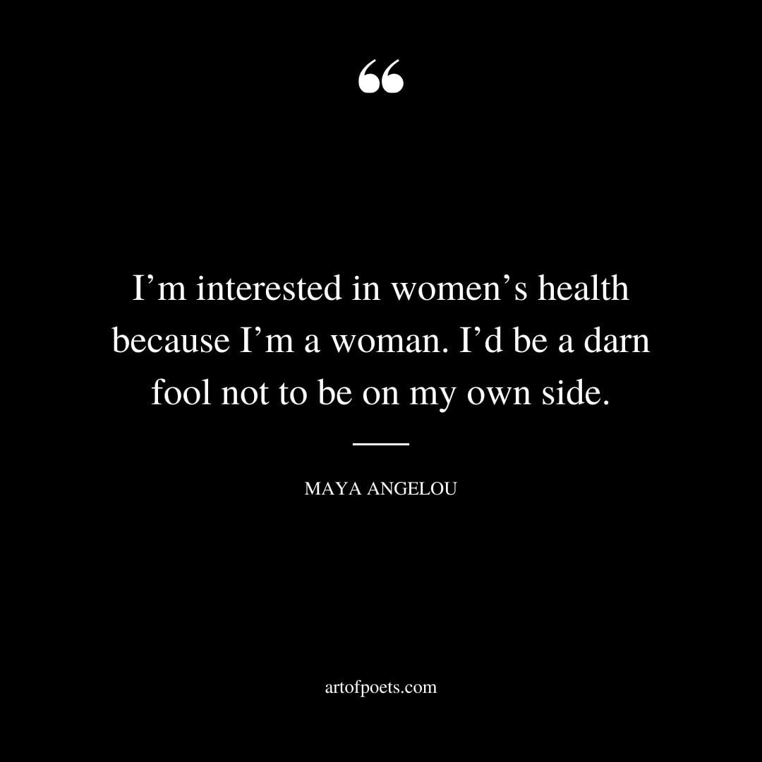 Im interested in womens health because Im a woman. Id be a darn fool not to be on my own side