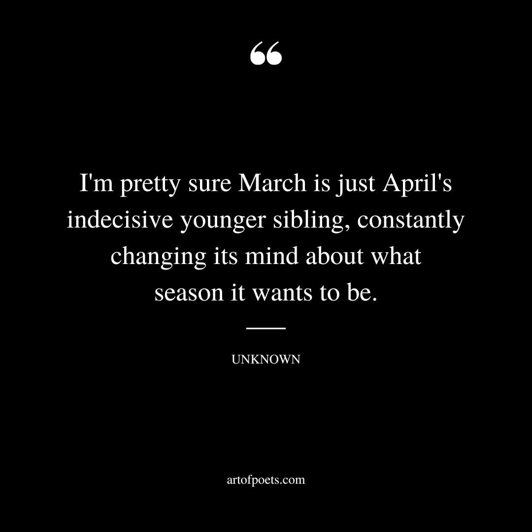 Im pretty sure March is just Aprils indecisive younger sibling constantly changing its mind about what season it wants to