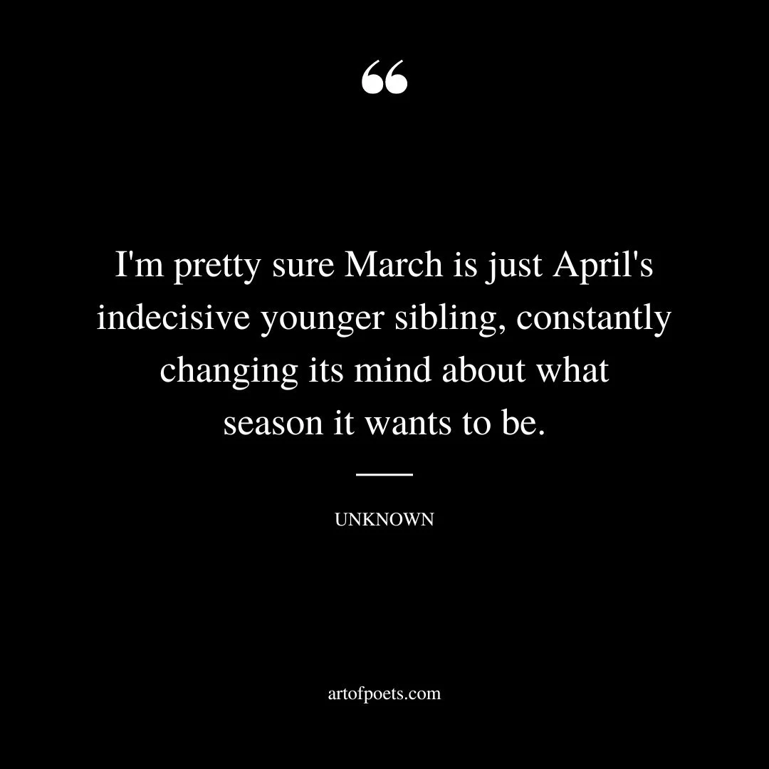 Im pretty sure March is just Aprils indecisive younger sibling constantly changing its mind about what season it wants to