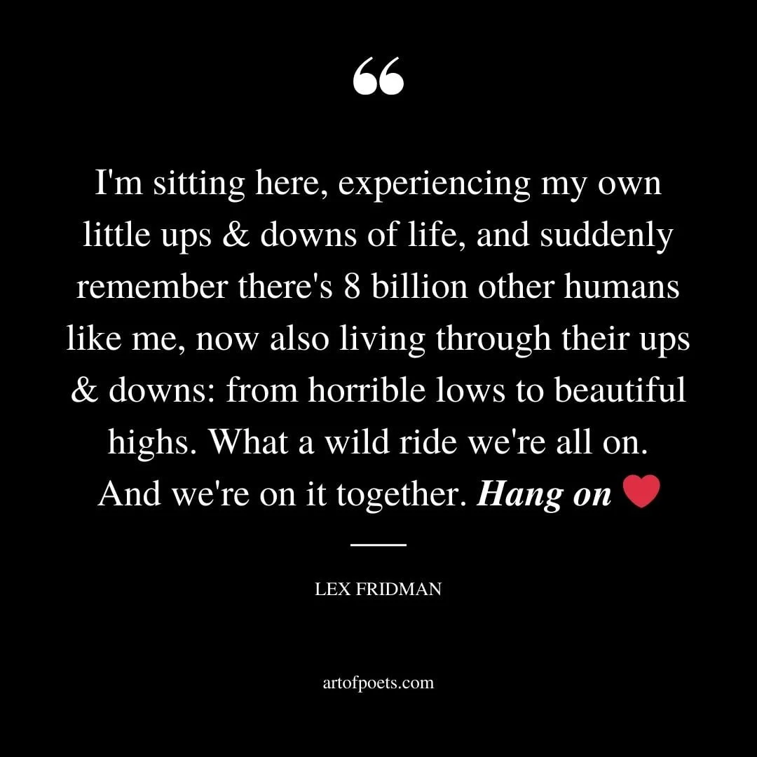 Im sitting here experiencing my own little ups downs of life and suddenly remember theres 8 billion other humans like me now also living through their ups downs