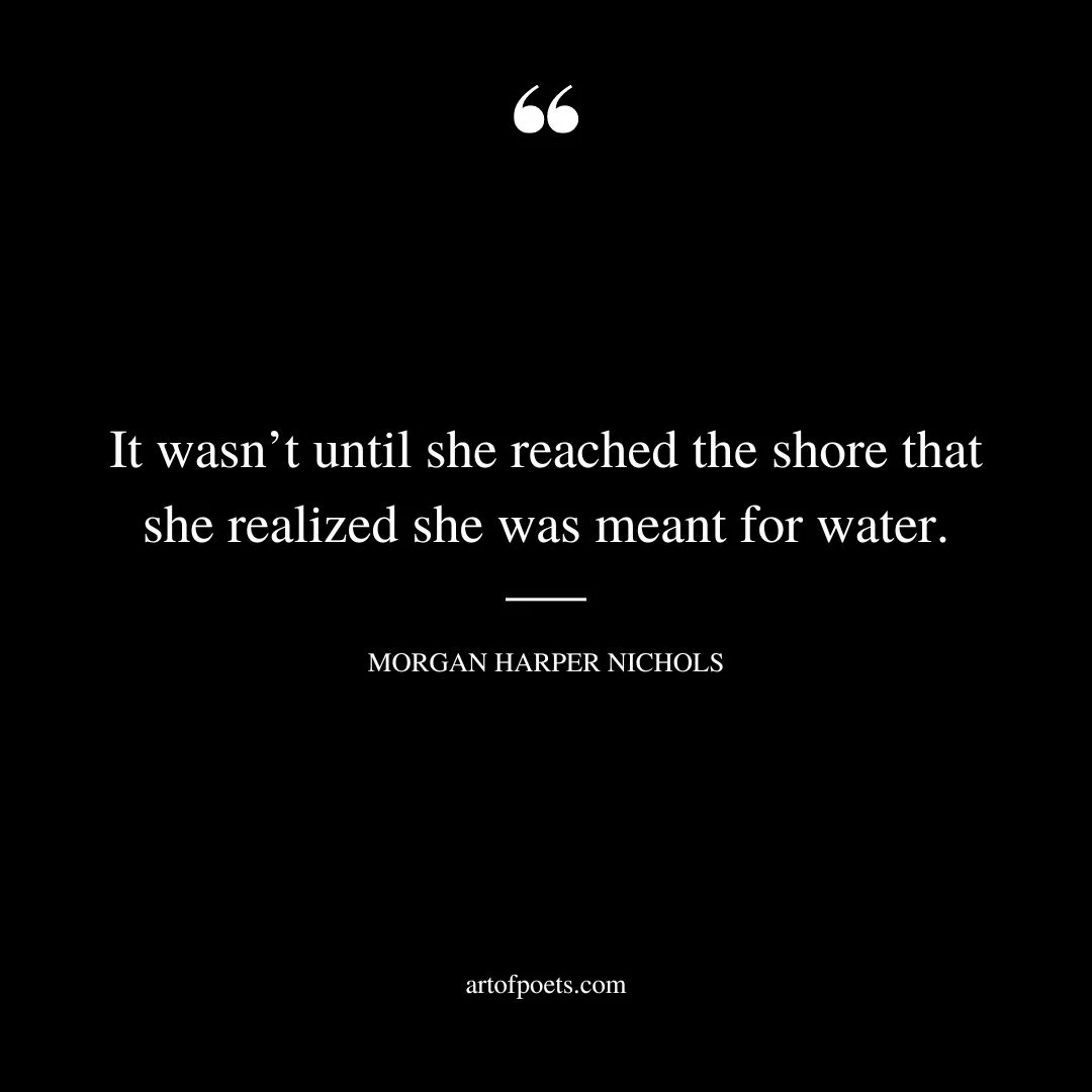 It wasnt until she reached the shore that she realized she was meant for water