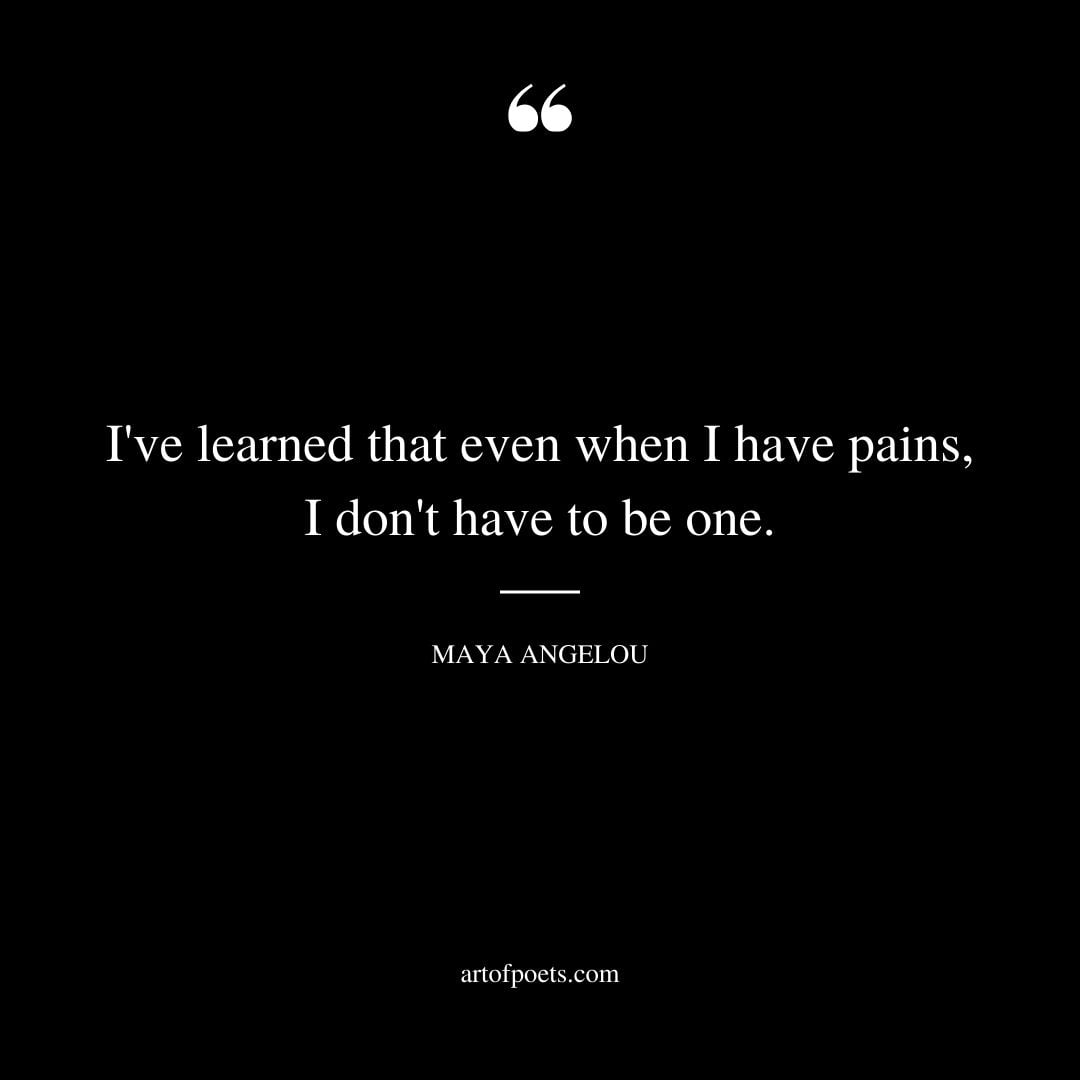 Ive learned that even when I have pains I dont have to be one