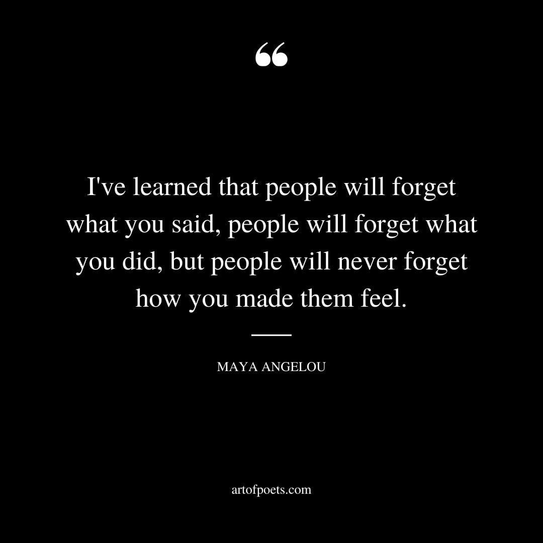 Ive learned that people will forget what you said people will forget what you did but people will never forget how you made them feel