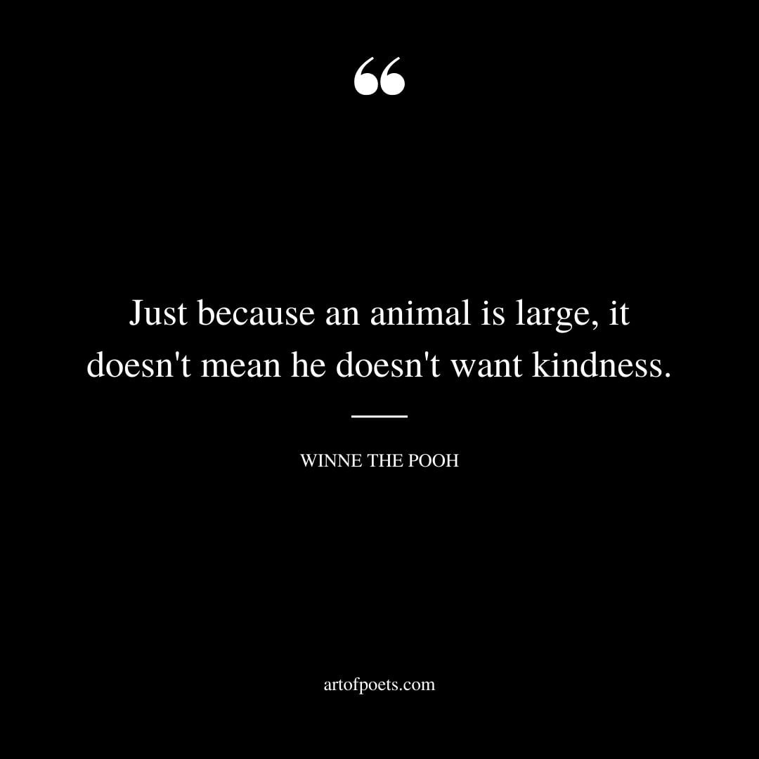 Just because an animal is large it doesnt mean he doesnt want kindness