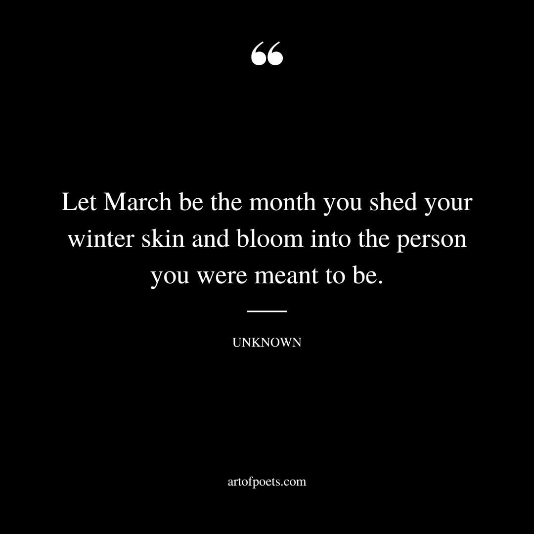 Let March be the month you shed your winter skin and bloom into the person you were meant to be. Unknown