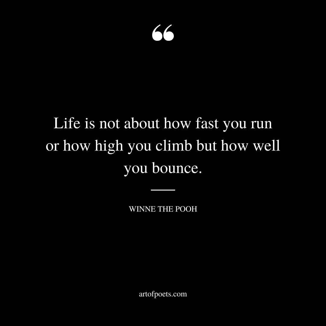 Life is not about how fast you run or how high you climb but how well you bounce