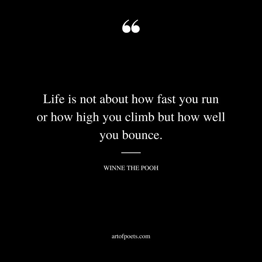 Life is not about how fast you run or how high you climb but how well you bounce