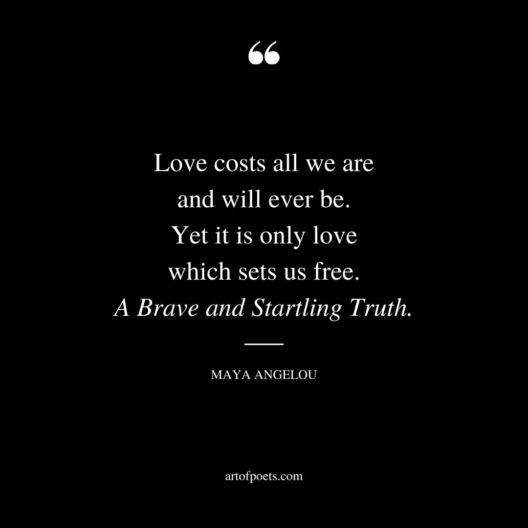 Love costs all we are and will ever be. Yet it is only love which sets us free. A Brave and Startling Truth