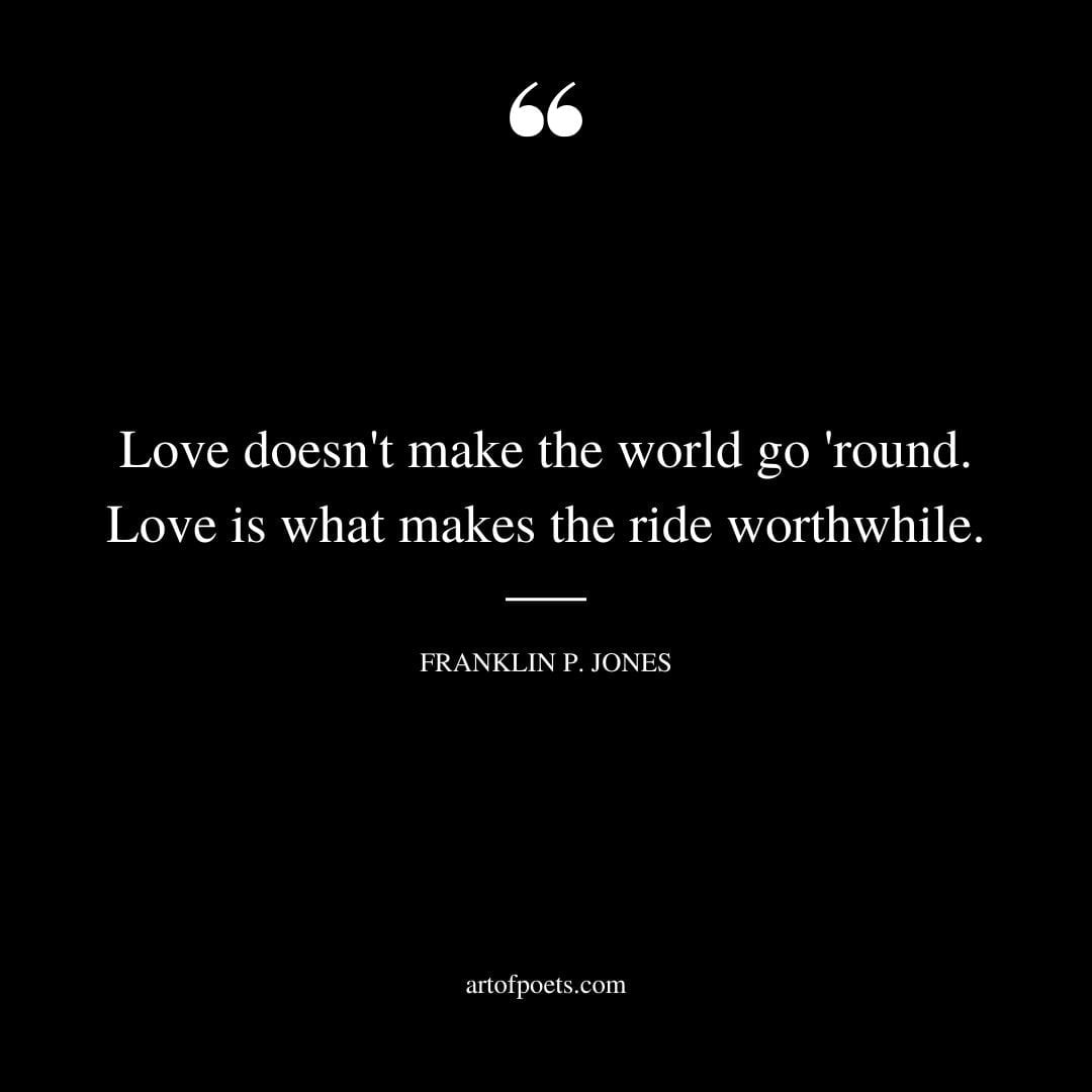 Love doesnt make the world go round. Love is what makes the ride worthwhile. Franklin P. Jones