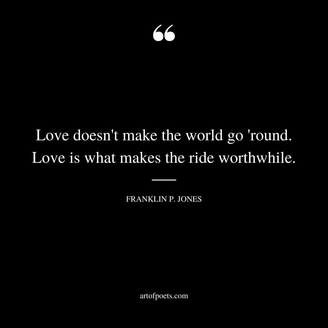 Love doesnt make the world go round. Love is what makes the ride worthwhile. Franklin P. Jones