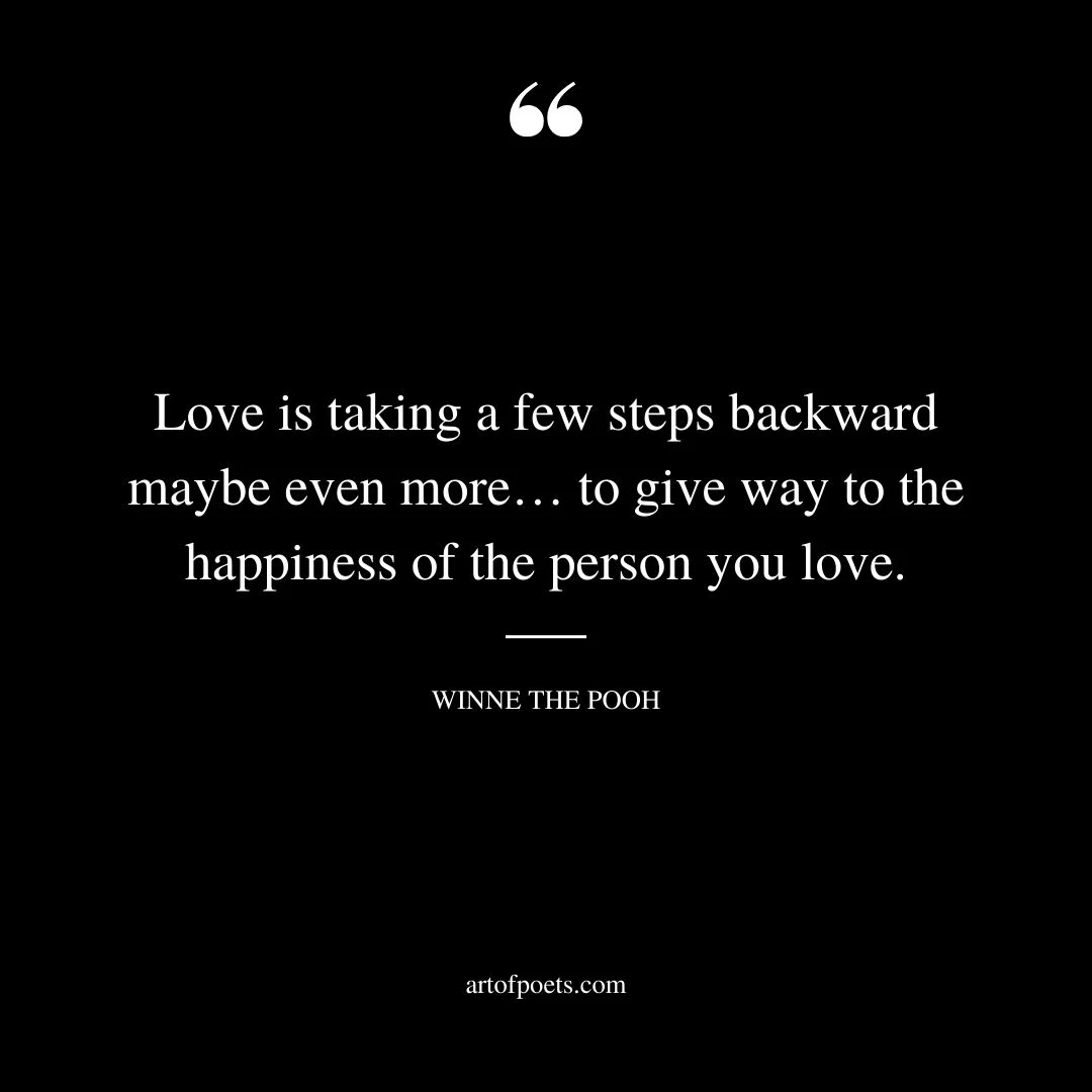Love is taking a few steps backward maybe even more… to give way to the happiness of the person you love