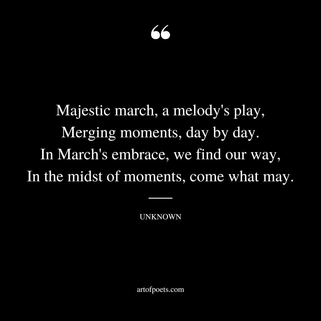 Majestic march a melodys play Merging moments day by day. In Marchs embrace we find our way In the midst of moments come what may