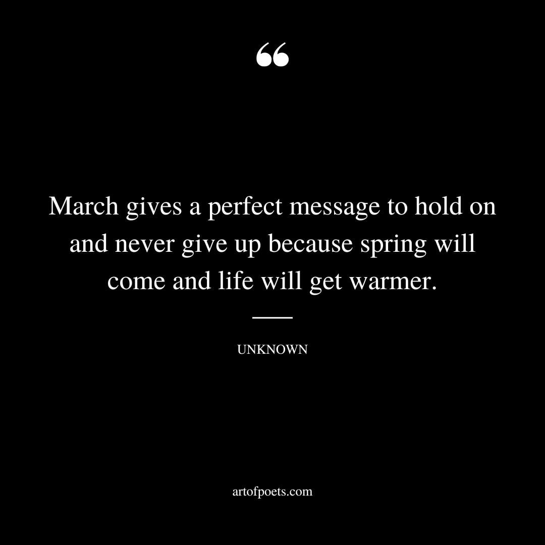 March gives a perfect message to hold on and never give up because spring will come and life will get warmer