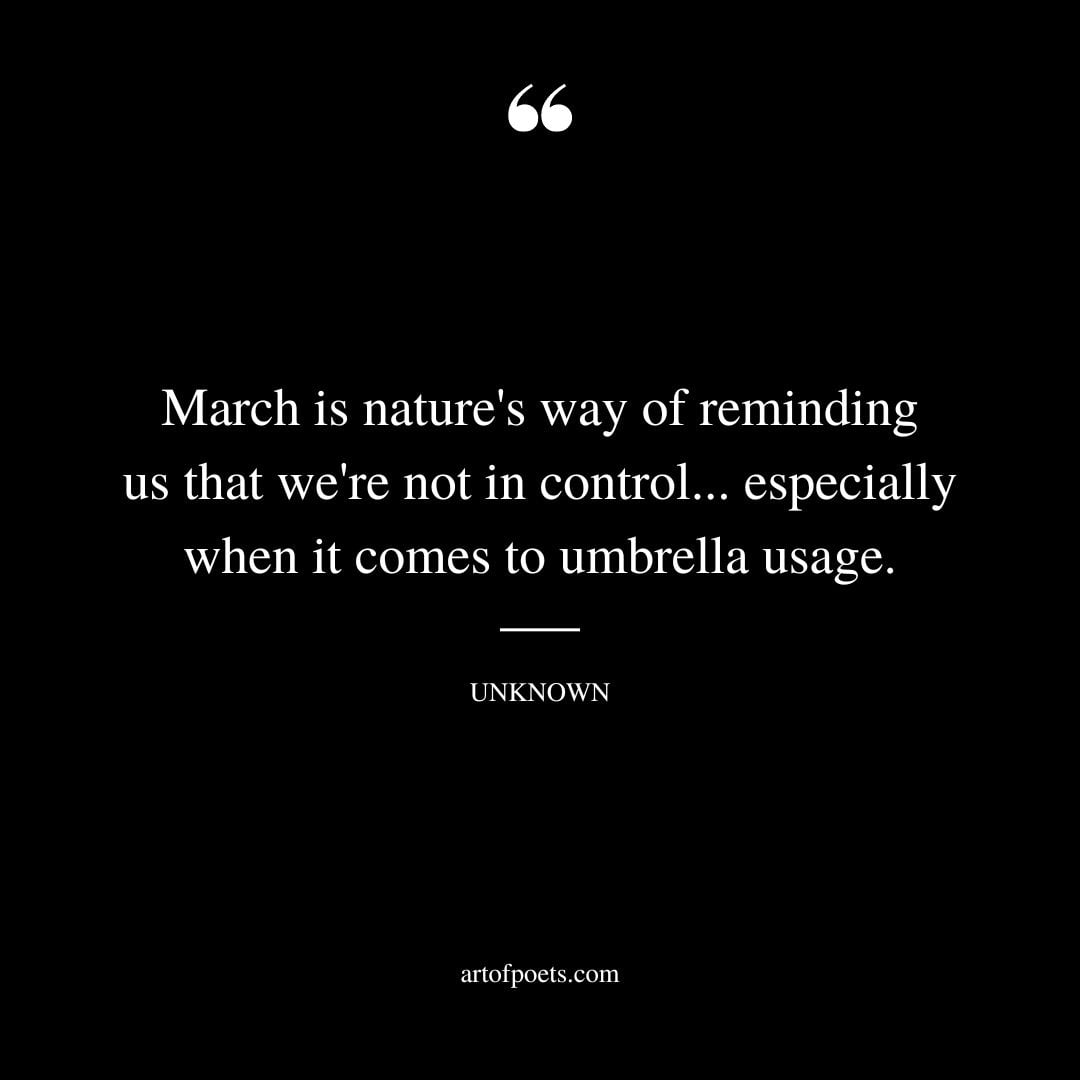 March is natures way of reminding us that were not in control. especially when it comes to umbrella usage