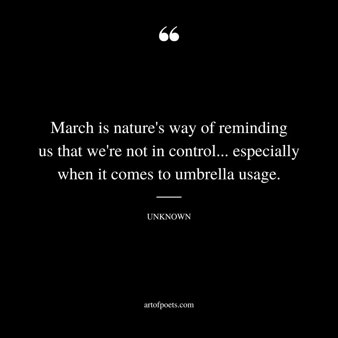 March is natures way of reminding us that were not in control. especially when it comes to umbrella usage