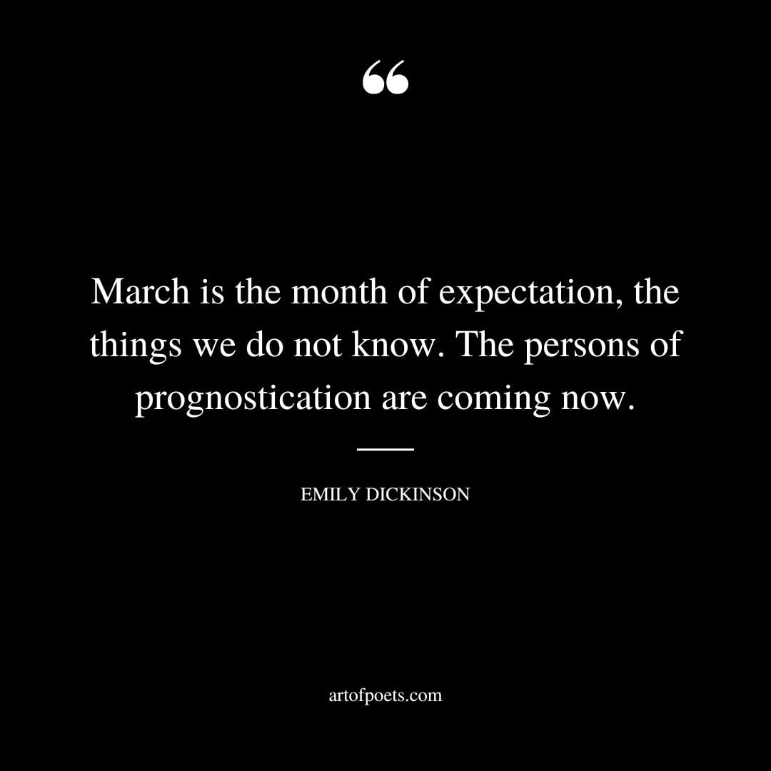 March is the month of expectation the things we do not know. The persons of prognostication are coming now. – Emily Dickinson
