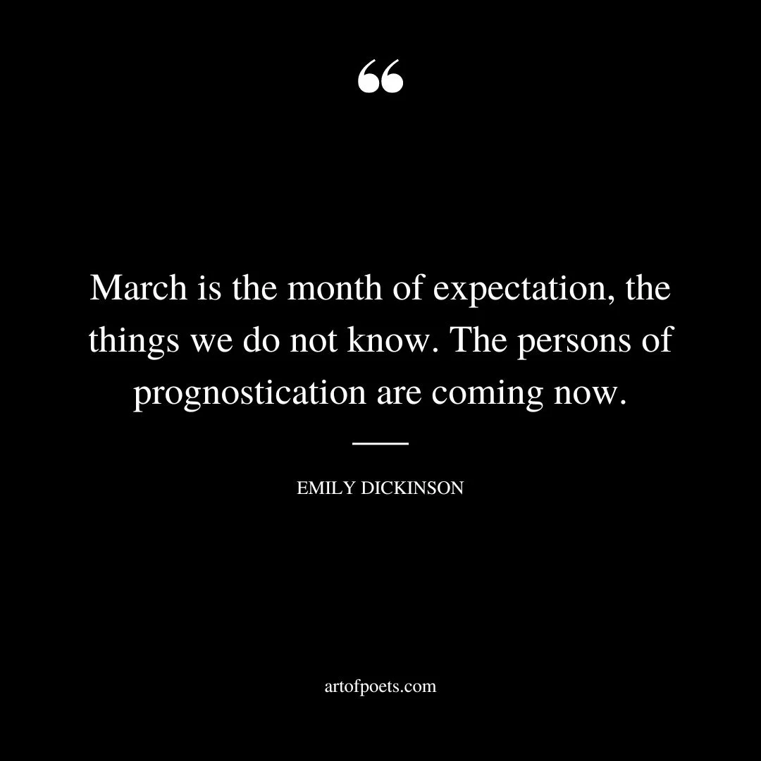 March is the month of expectation the things we do not know. The persons of prognostication are coming now. – Emily Dickinson