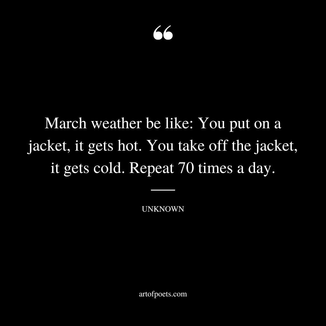 March weather be like You put on a jacket it gets hot. You take off the jacket it gets cold. Repeat 70 times a day