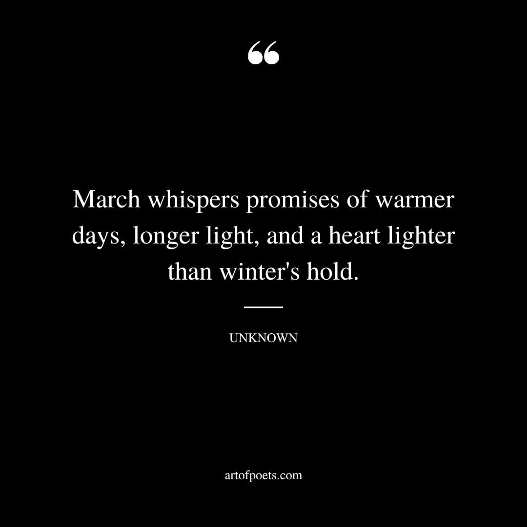 March whispers promises of warmer days longer light and a heart lighter than winters hold. Unknown
