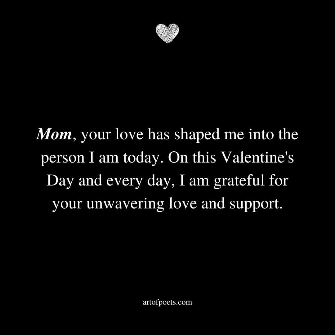 Mom your love has shaped me into the person I am today. On Valentines Day and every day I am grateful for your unwavering love and support