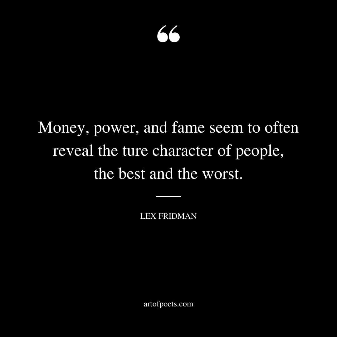 Money power and fame seem to often reveal the ture character of people the best and the worst