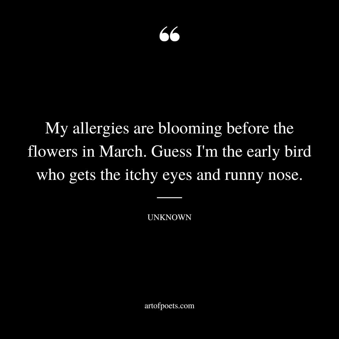 My allergies are blooming before the flowers in March. Guess Im the early bird who gets the itchy eyes and runny nose