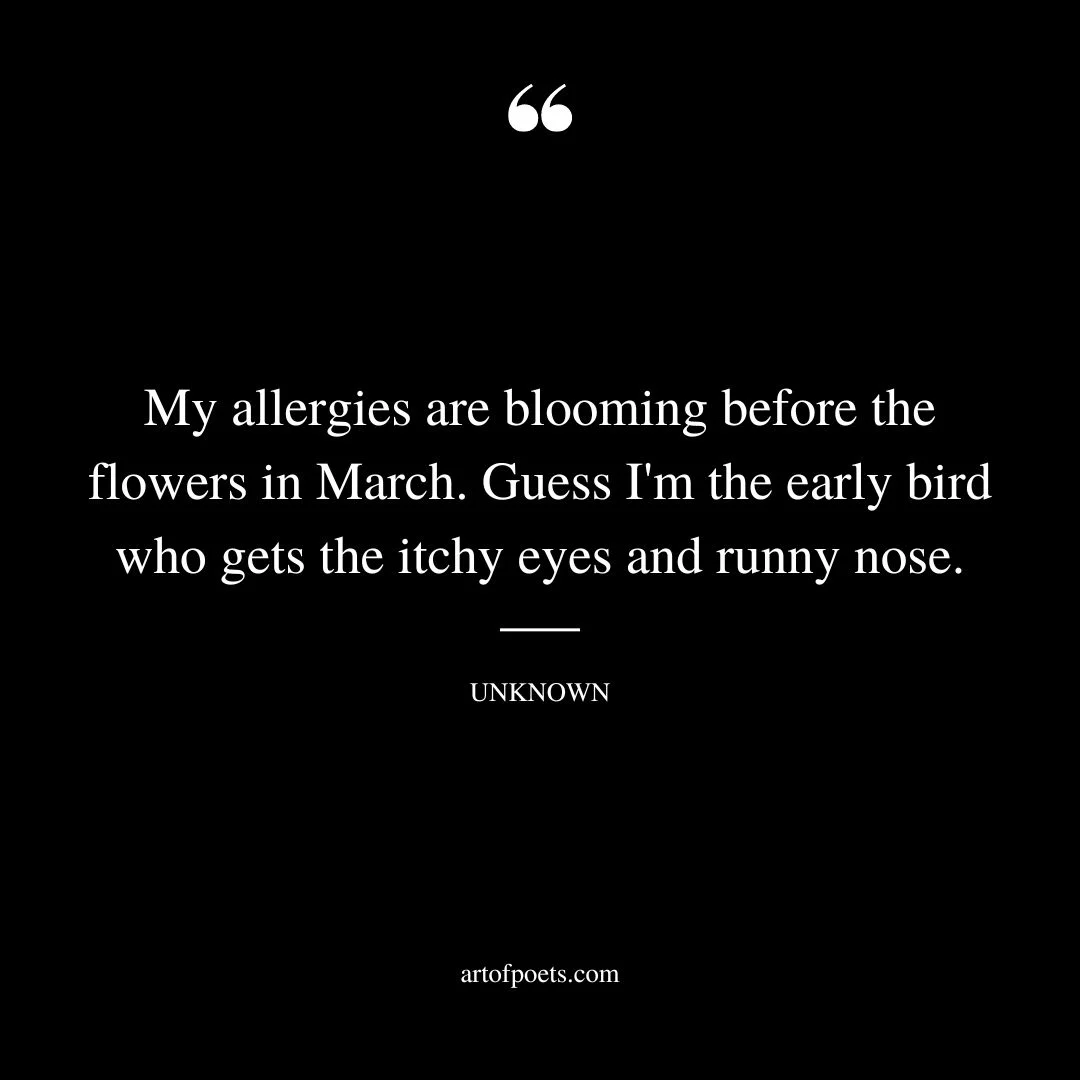 My allergies are blooming before the flowers in March. Guess Im the early bird who gets the itchy eyes and runny nose