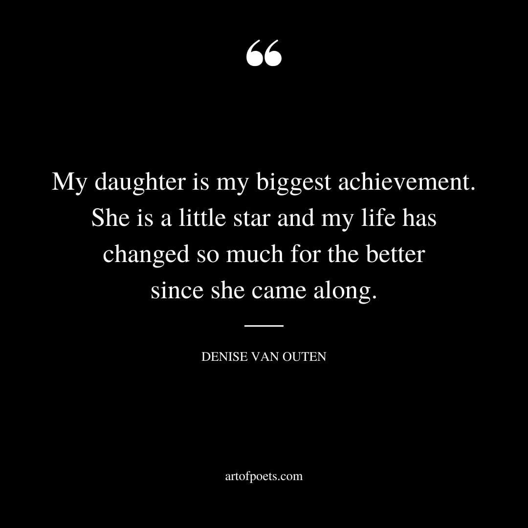 My daughter is my biggest achievement. She is a little star and my life has changed so much for the better since she came along. – Denise Van Outen