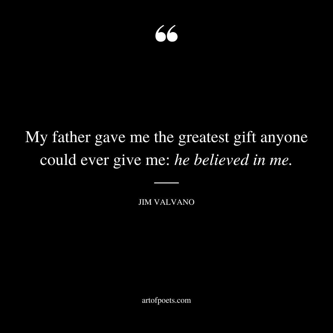 My father gave me the greatest gift anyone could ever give me he believed in me. Jim Valvano