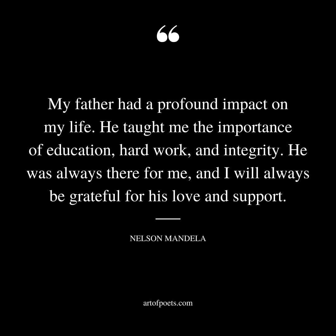 My father had a profound impact on my life. He taught me the importance of education hard work and integrity