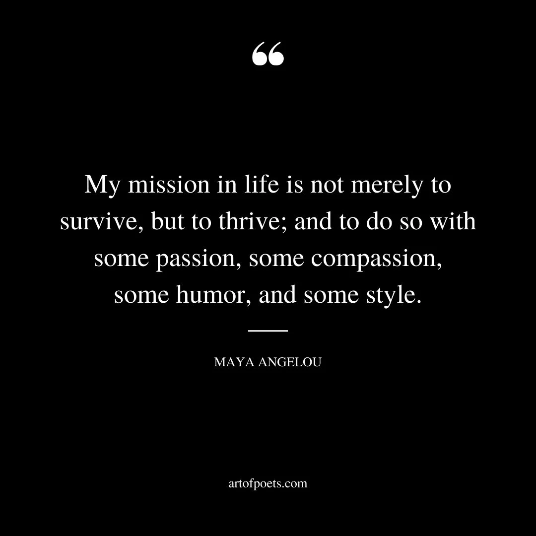 My mission in life is not merely to survive but to thrive and to do so with some passion some compassion some humor and some style