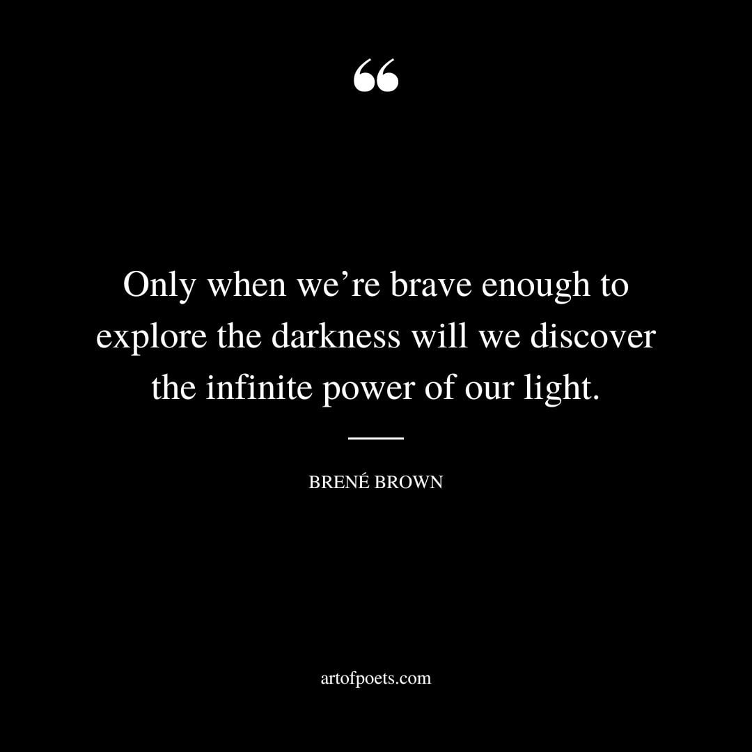 Only when were brave enough to explore the darkness will we discover the infinite power of our light