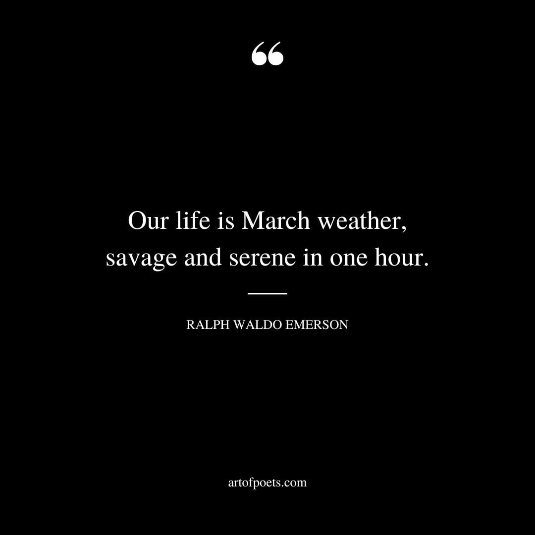 Our life is March weather savage and serene in one hour. ― Ralph Waldo Emerson