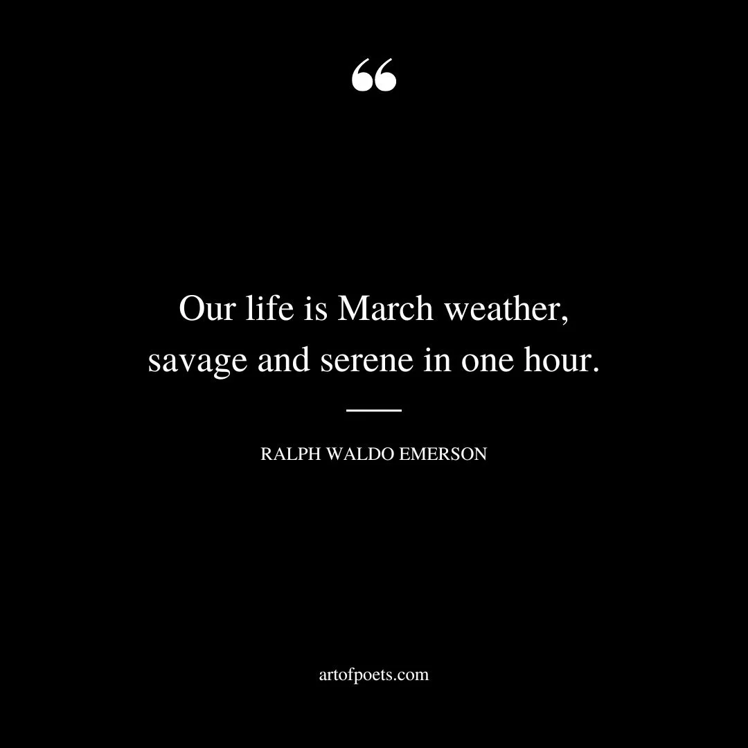 Our life is March weather savage and serene in one hour. ― Ralph Waldo Emerson