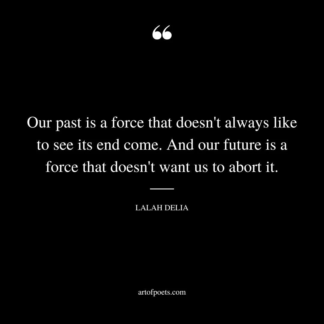 Our past is a force that doesnt always like to see its end come. And our future is a force that doesnt want us to abort it