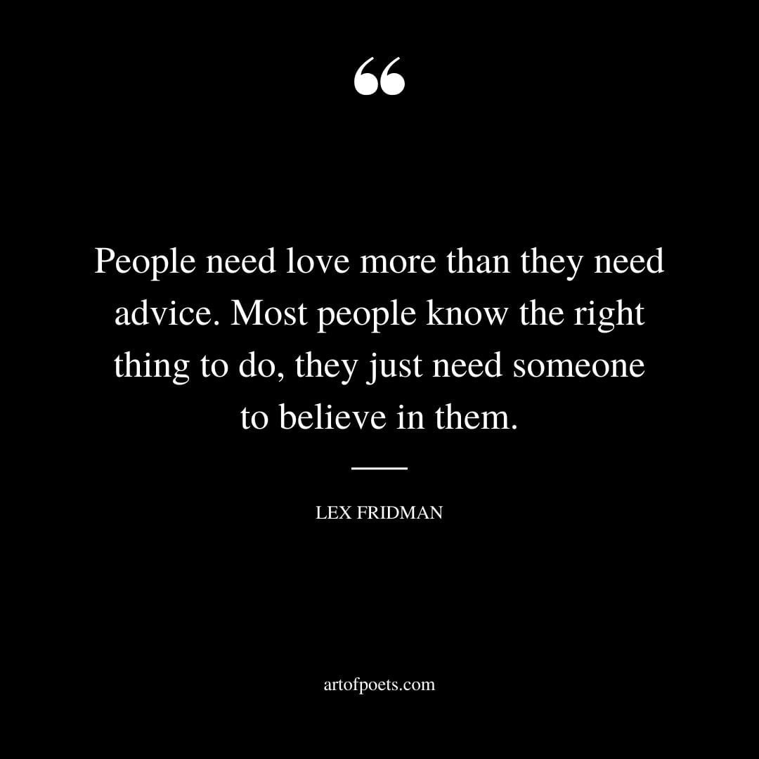People need love more than they need advice. Most people know the right thing to do they just need someone to believe in them. – Lex Fridman
