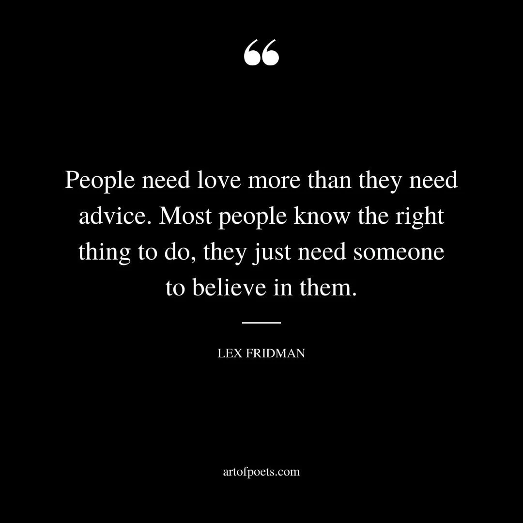 People need love more than they need advice. Most people know the right thing to do they just need someone to believe in them. – Lex Fridman