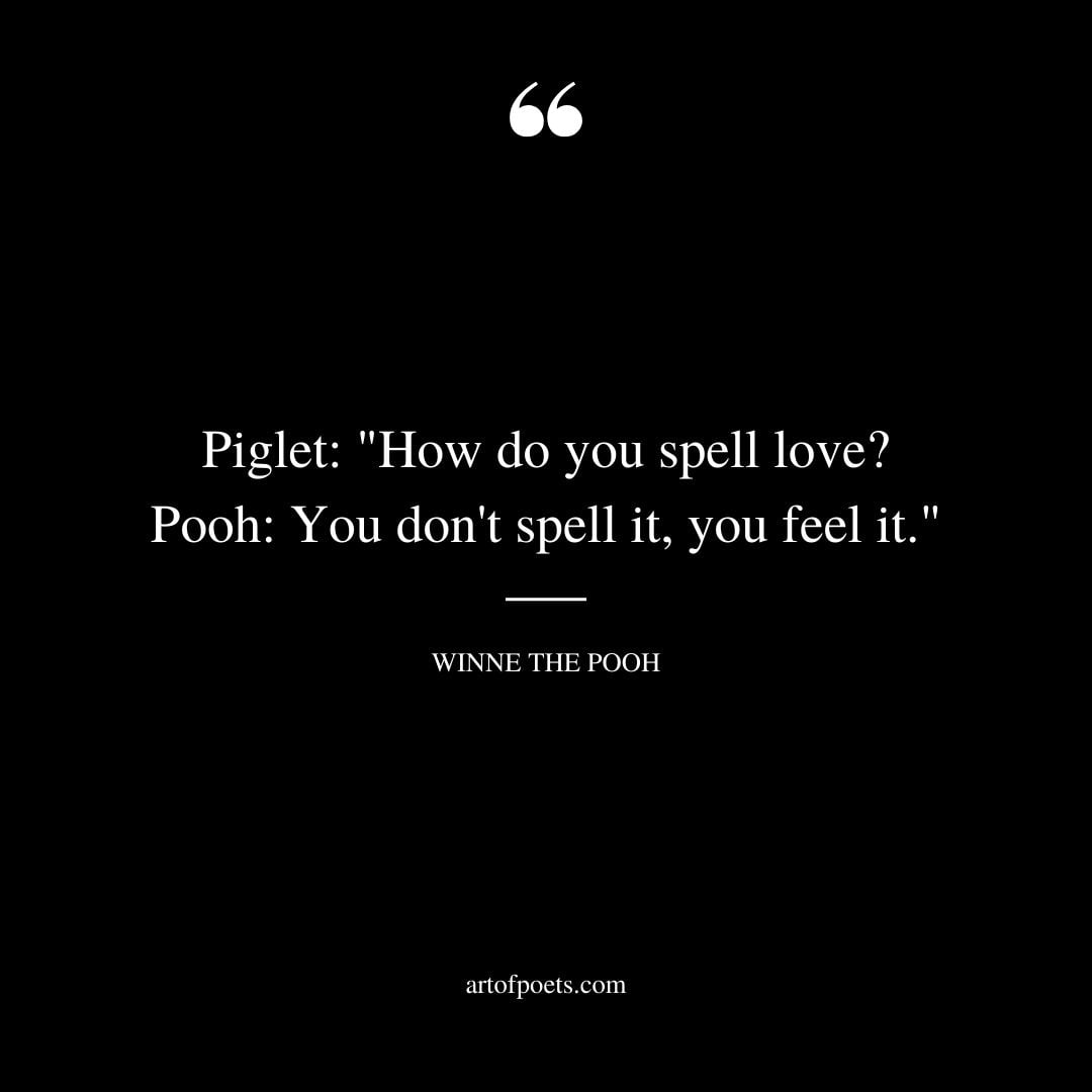 Piglet How do you spell love Pooh You dont spell it you feel it