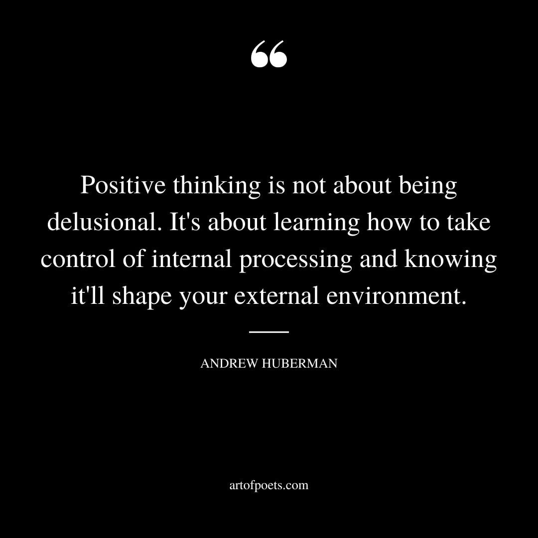 Positive thinking is not about being delusional. Its about learning how to take control of internal processing and knowing itll shape your external environment