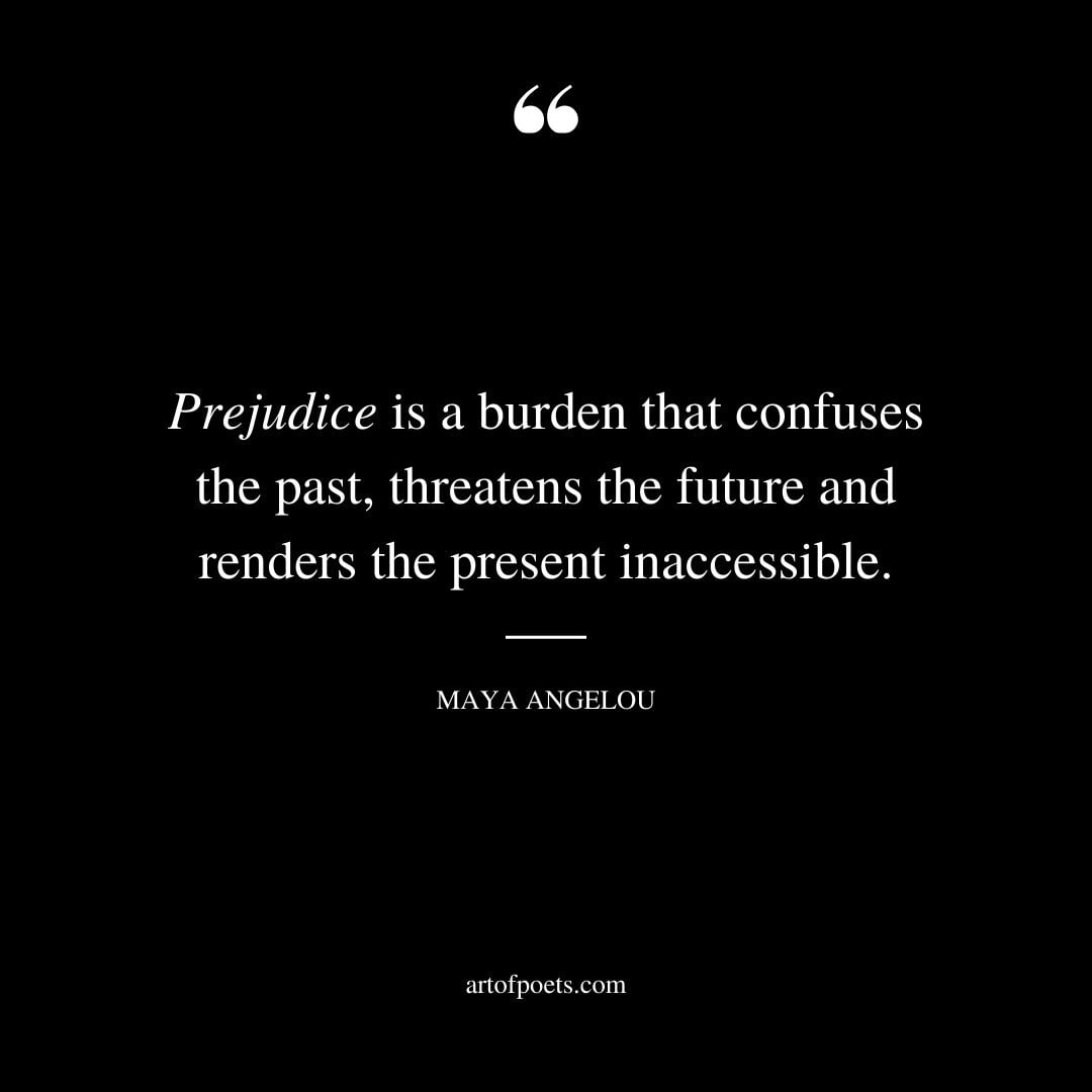 Prejudice is a burden that confuses the past threatens the future and renders the present inaccessible