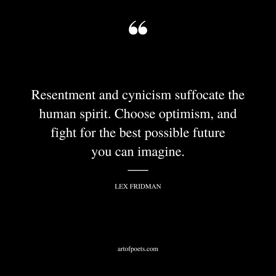 Resentment and cynicism suffocate the human spirit. Choose optimism and fight for the best possible future you can imagine. – Lex Fridman