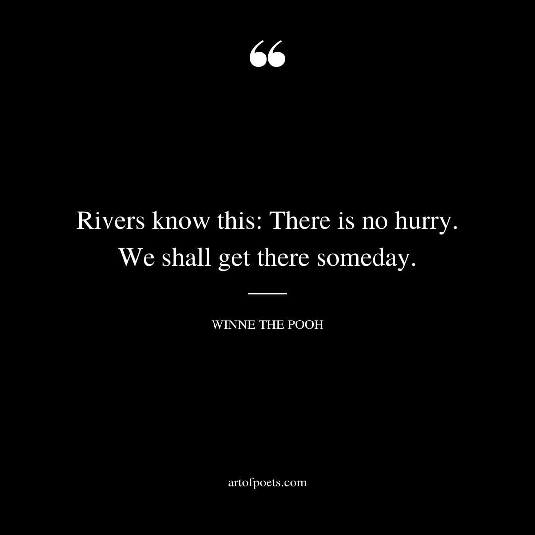 Rivers know this There is no hurry. We shall get there someday