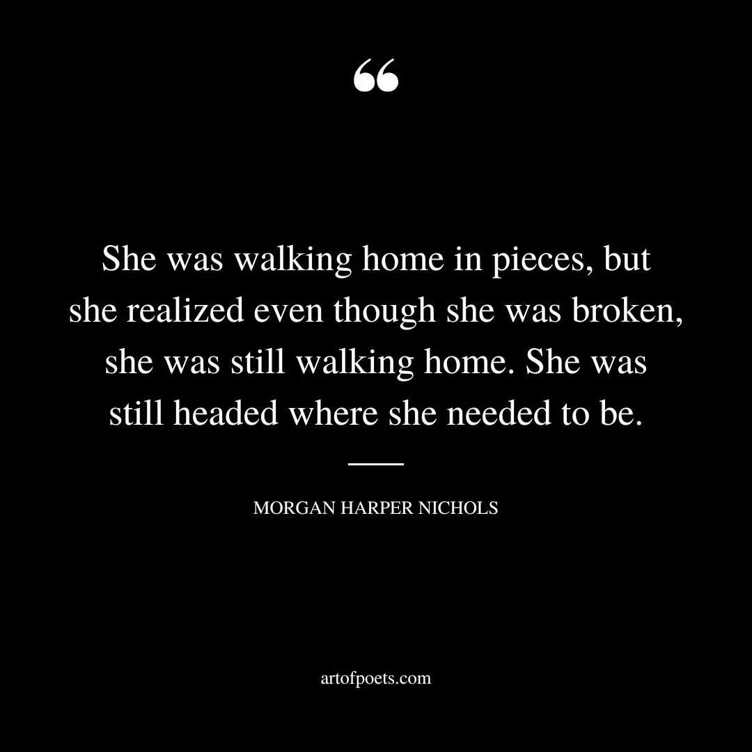 She was walking home in pieces but she realized even though she was broken she was still walking